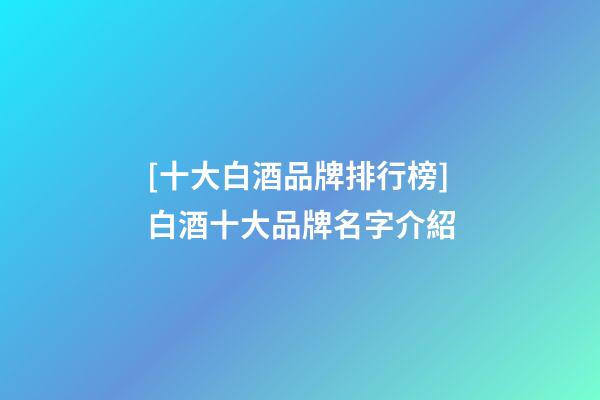 [十大白酒品牌排行榜]白酒十大品牌名字介紹-第1張-商標起名-玄機派